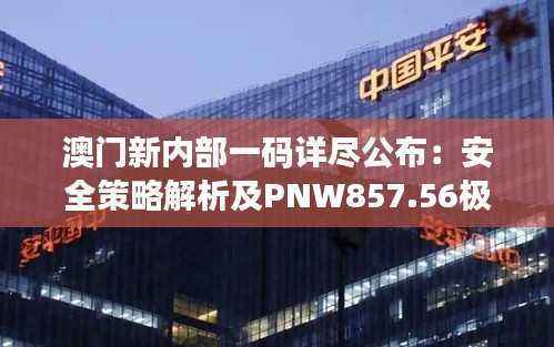 澳门新内部一码详尽公布:安全策略解析及PNW857.56极致版揭秘