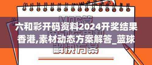 六和彩开码资料2024开奖结果香港,素材动态方案解答_蓝球版245.13