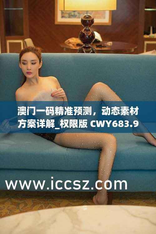 澳门一码精准预测,动态素材方案详解_权限版 CWY683.95