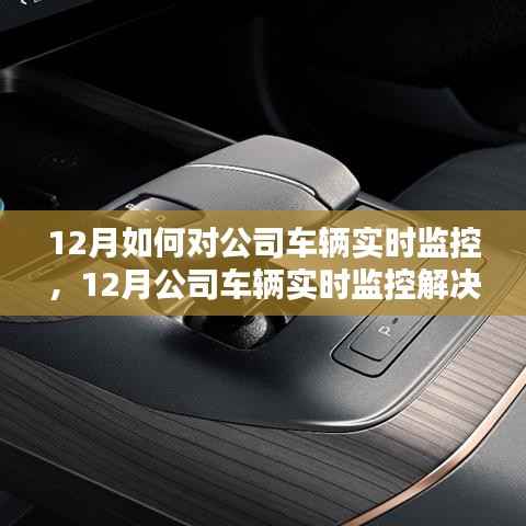 12月公司车辆实时监控解决方案,深度评测与竞品对比,特性与体验全解析