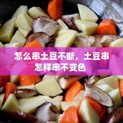 怎么串土豆不断,土豆串怎样串不变色