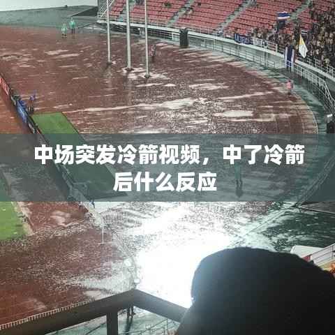 中场突发冷箭视频,中了冷箭后什么反应