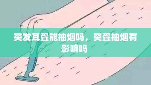 突发耳聋能抽烟吗,突聋抽烟有影响吗