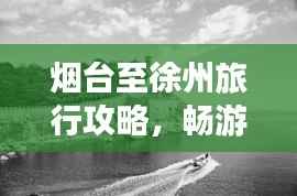 烟台至徐州旅行攻略,畅游两地美景,尽享绝佳体验!