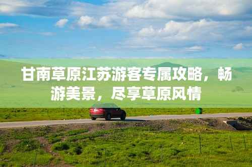 甘南草原江苏游客专属攻略,畅游美景,尽享草原风情