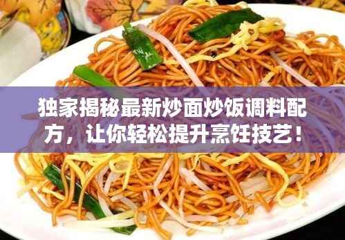 独家揭秘最新炒面炒饭调料配方,让你轻松提升烹饪技艺!