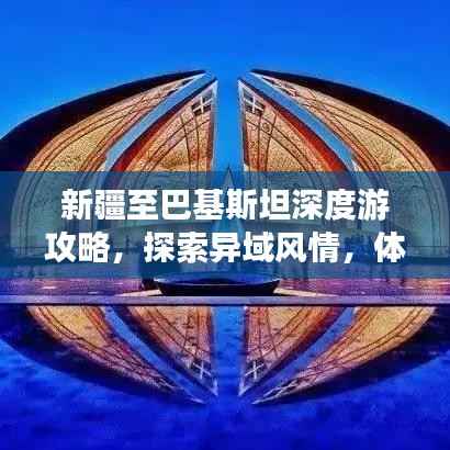 新疆至巴基斯坦深度游攻略,探索异域风情,体验别样旅程!