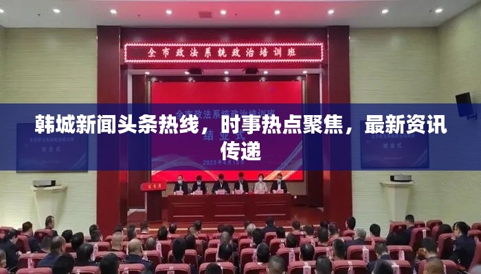 韩城新闻头条热线,时事热点聚焦,最新资讯传递