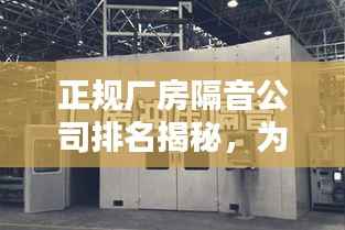 正规厂房隔音公司排名揭秘,为何选择优质隔音公司至关重要?