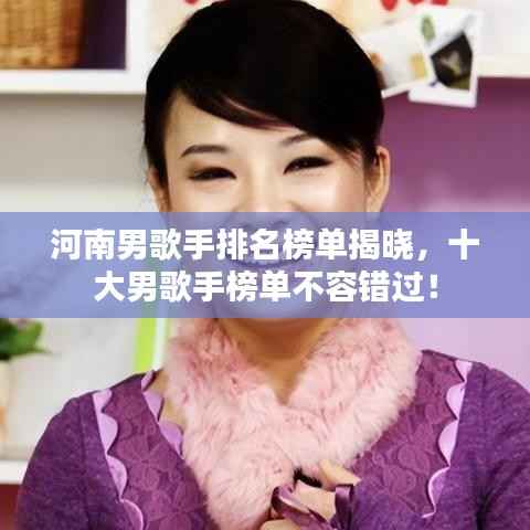 河南男歌手排名榜单揭晓,十大男歌手榜单不容错过!