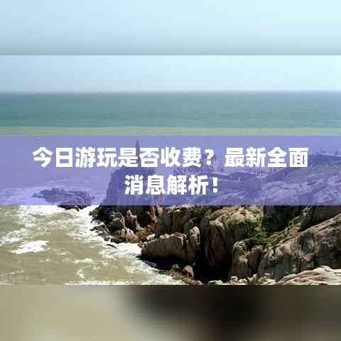 今日游玩是否收费?最新全面消息解析!
