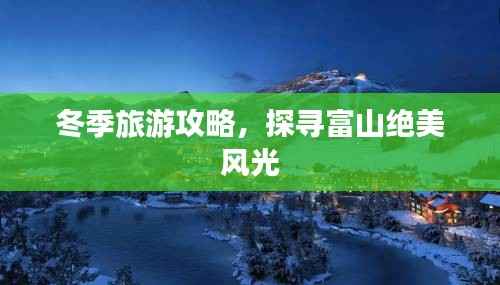 冬季旅游攻略，探寻富山绝美风光