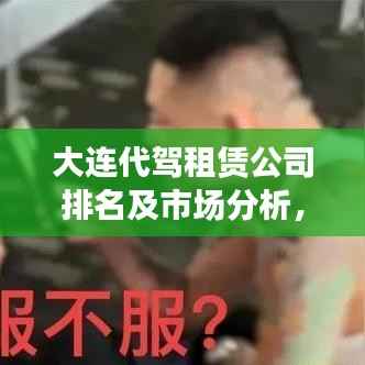 大连代驾租赁公司排名及市场分析,深度解读行业现状,洞悉市场趋势