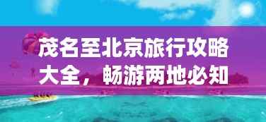 茂名至北京旅行攻略大全,畅游两地必知!
