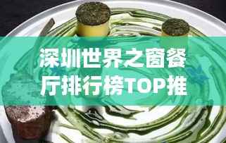 深圳世界之窗餐厅排行榜TOP推荐,美食盛宴不容错过!