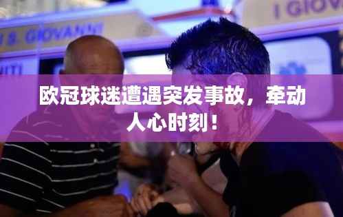 欧冠球迷遭遇突发事故,牵动人心时刻!