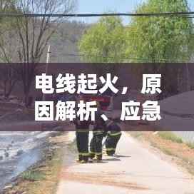 电线起火,原因解析、应急应对与预防策略