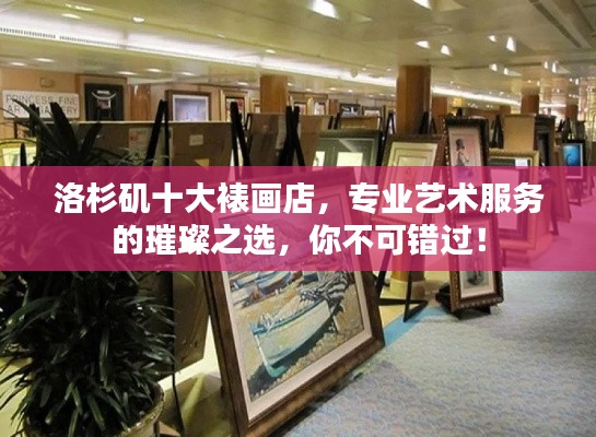 洛杉矶十大裱画店,专业艺术服务的璀璨之选,你不可错过!