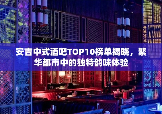安吉中式酒吧TOP10榜单揭晓,繁华都市中的独特韵味体验