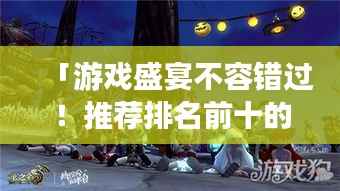 「游戏盛宴不容错过!推荐排名前十的精彩游戏合集」