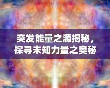 突发能量之源揭秘,探寻未知力量之奥秘