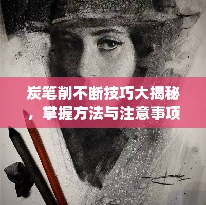 炭笔削不断技巧大揭秘,掌握方法与注意事项,绘画更顺畅!