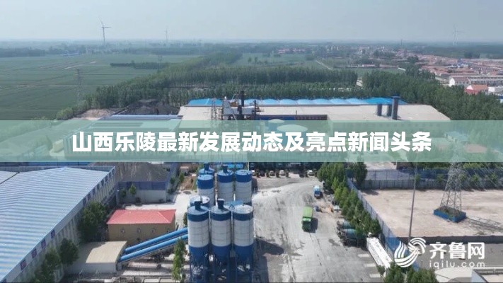 山西乐陵最新发展动态及亮点新闻头条
