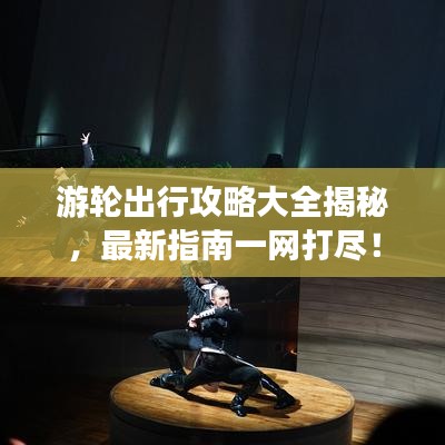 游轮出行攻略大全揭秘,最新指南一网打尽!