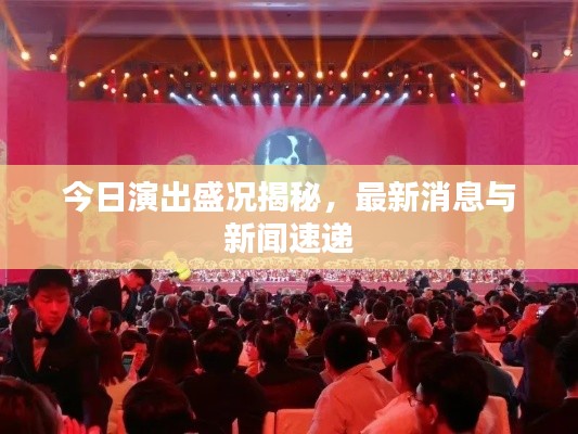 今日演出盛况揭秘,最新消息与新闻速递