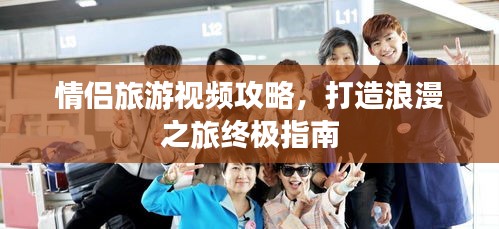 情侣旅游视频攻略,打造浪漫之旅终极指南