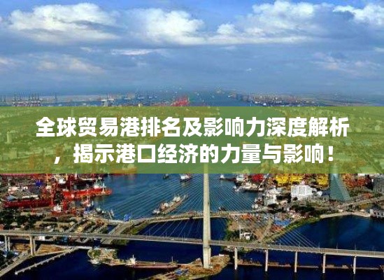 全球贸易港排名及影响力深度解析,揭示港口经济的力量与影响!